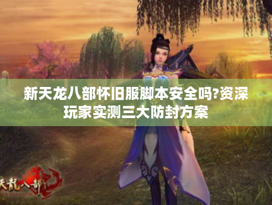 新天龙八部怀旧服脚本安全吗?资深玩家实测三大防封方案