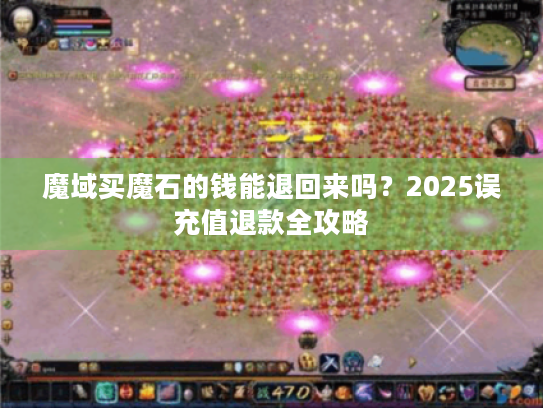 魔域买魔石的钱能退回来吗?2025误充值退款全攻略 魔域买魔石的钱能退回来吗?2025误充值退款全攻略