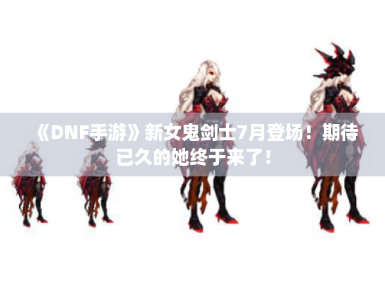《DNF手游》新女鬼剑士7月登场！期待已久的她终于来了！