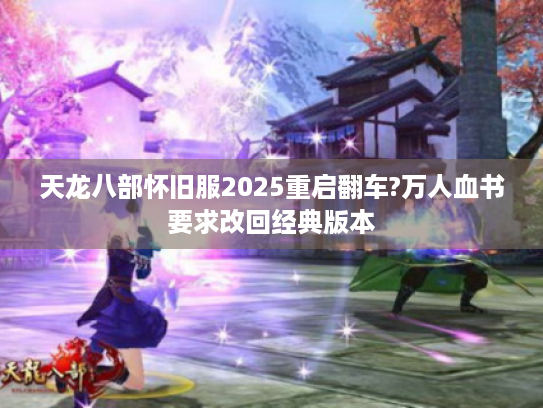 天龙八部怀旧服2025重启翻车?万人血书要求改回经典版本