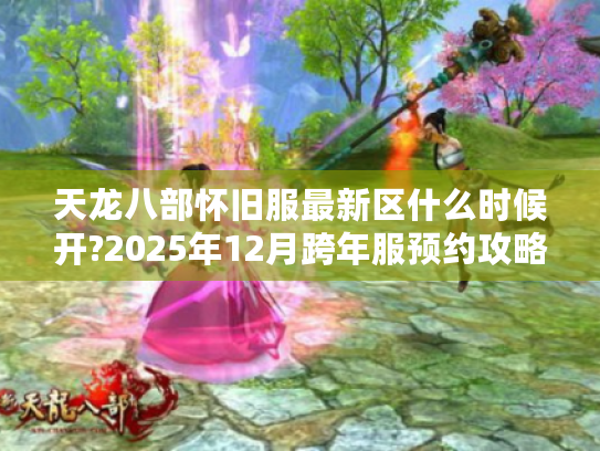 天龙八部怀旧服最新区什么时候开?2025年12月跨年服预约攻略全解析