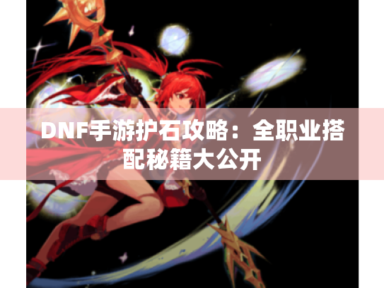 DNF手游护石攻略：全职业搭配秘籍大公开