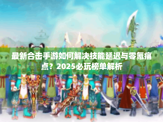 最新合击手游如何解决技能延迟与零氪痛点？2025必玩榜单解析