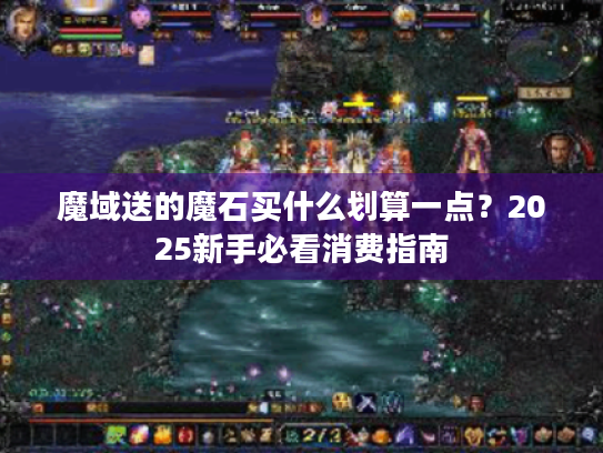 魔域送的魔石买什么划算一点？2025新手必看消费指南