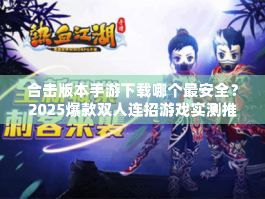 合击版本手游下载哪个最安全？2025爆款双人连招游戏实测推荐