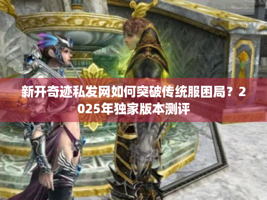 新开奇迹私发网如何突破传统服困局？2025年独家版本测评