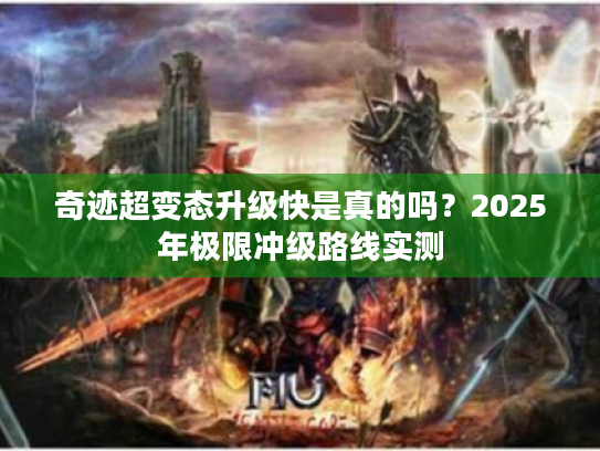 奇迹超变态升级快是真的吗？2025年极限冲级路线实测