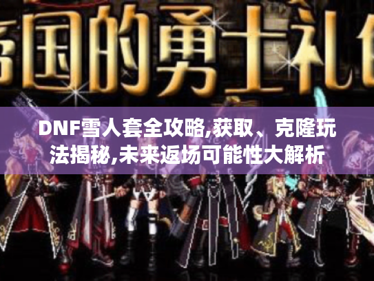 DNF雪人套全攻略,获取、克隆玩法揭秘,未来返场可能性大解析