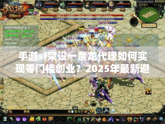 手游sf架设一条龙代理如何实现零门槛创业？2025年最新避坑指南