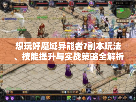 想玩好魔域异能者?副本玩法、技能提升与实战策略全解析来了！