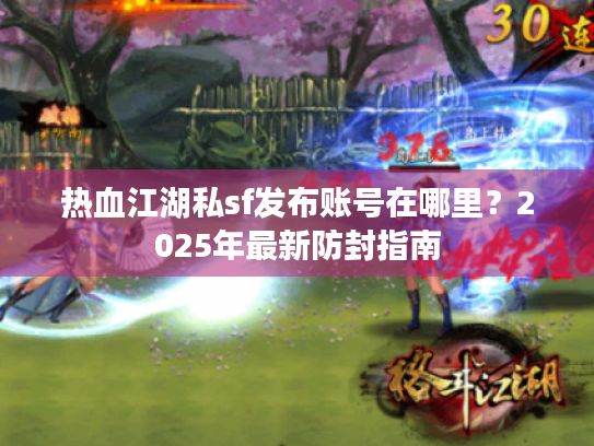 热血江湖私sf发布账号在哪里？2025年最新防封指南