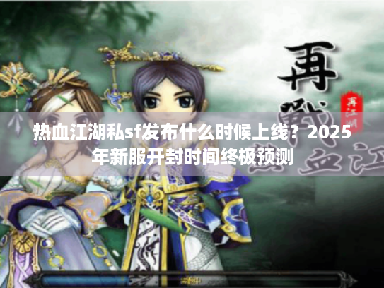 热血江湖私sf发布什么时候上线?2025年新服开封时间终极预测 热血江湖私sf发布什么时候上线?2025年新服开封时间终极预测
