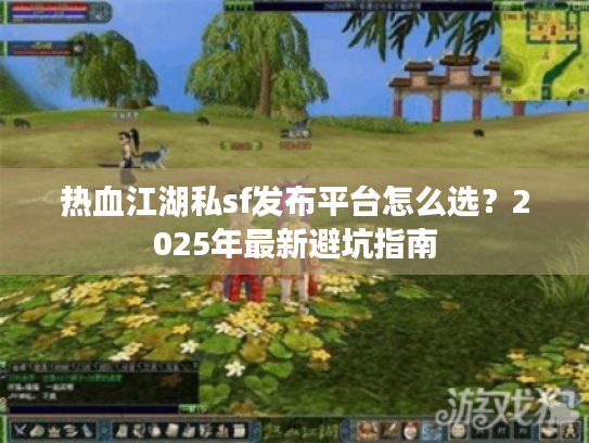 热血江湖私sf发布平台怎么选？2025年最新避坑指南