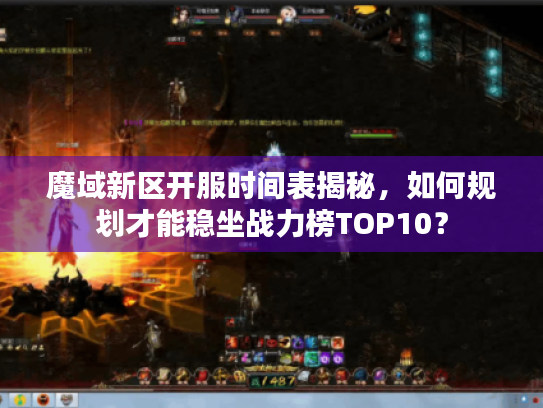 魔域新区开服时间表揭秘，如何规划才能稳坐战力榜TOP10？