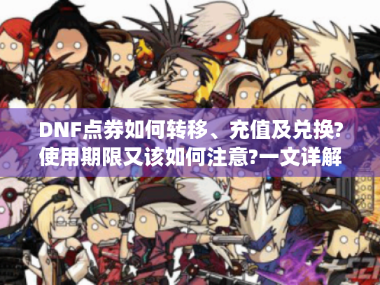 DNF点券如何转移、充值及兑换?使用期限又该如何注意?一文详解! DNF点券如何转移、充值及兑换?使用期限又该如何注意?一文详解!