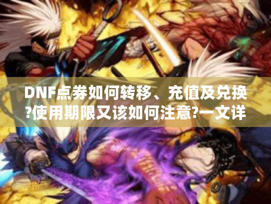 DNF点券如何转移、充值及兑换?使用期限又该如何注意?一文详解! DNF点券如何转移、充值及兑换?使用期限又该如何注意?一文详解!
