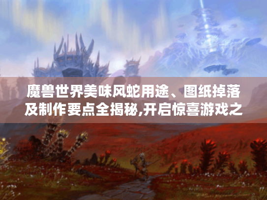 魔兽世界美味风蛇用途、图纸掉落及制作要点全揭秘,开启惊喜游戏之旅！
