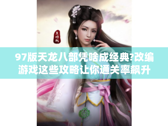 97版天龙八部凭啥成经典?改编游戏这些攻略让你通关率飙升! 97版天龙八部凭啥成经典?改编游戏这些攻略让你通关率飙升!