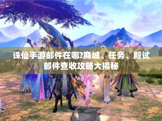 诛仙手游邮件在哪?商城、任务、殿试邮件查收攻略大揭秘