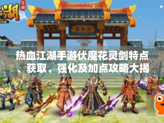 热血江湖手游伏魔花灵剑特点、获取、强化及加点攻略大揭秘！