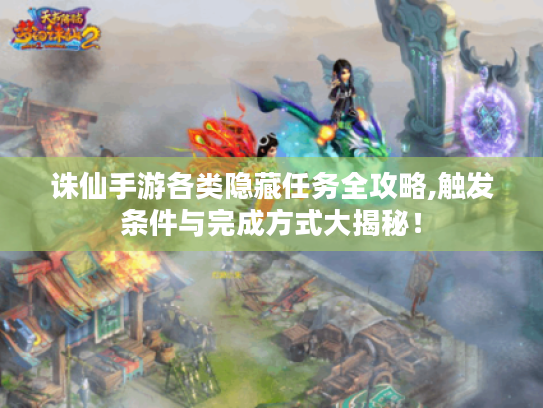 诛仙手游各类隐藏任务全攻略,触发条件与完成方式大揭秘! 诛仙手游各类隐藏任务全攻略,触发条件与完成方式大揭秘!