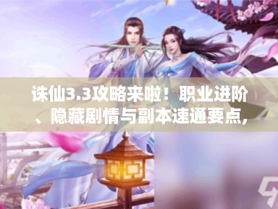 诛仙3.3攻略来啦!职业进阶、隐藏剧情与副本速通要点,资深玩家别错过 诛仙3.3攻略来啦!职业进阶、隐藏剧情与副本速通要点,资深玩家别错过