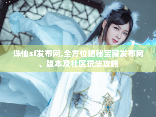 诛仙sf发布网,全方位揭秘宝藏发布网、版本及社区玩法攻略 诛仙sf发布网,全方位揭秘宝藏发布网、版本及社区玩法攻略