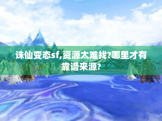 诛仙变态sf,资源太难找?哪里才有靠谱来源? 诛仙变态sf,资源太难找?哪里才有靠谱来源?