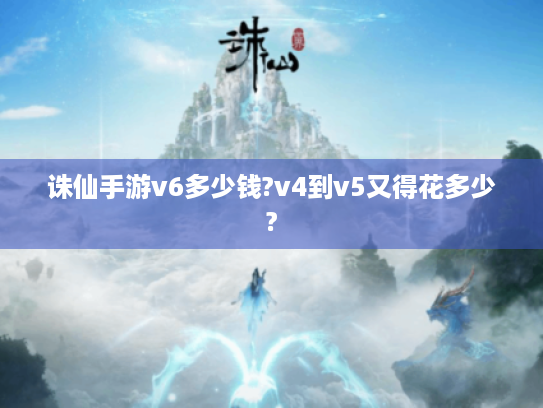 诛仙手游v6多少钱?v4到v5又得花多少?