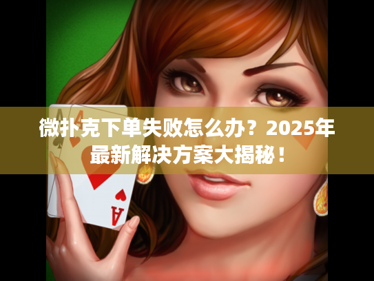 微扑克下单失败怎么办？2025年最新解决方案大揭秘！