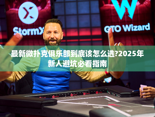 最新微扑克俱乐部到底该怎么选?2025年新人避坑必看指南