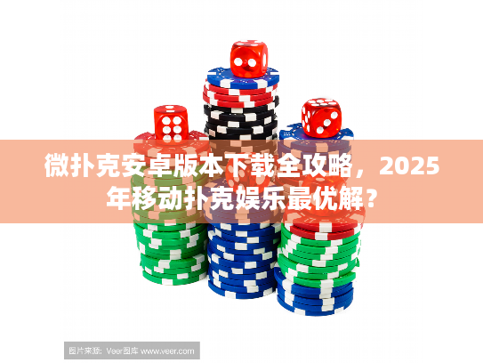微扑克安卓版本下载全攻略，2025年移动扑克娱乐最优解？