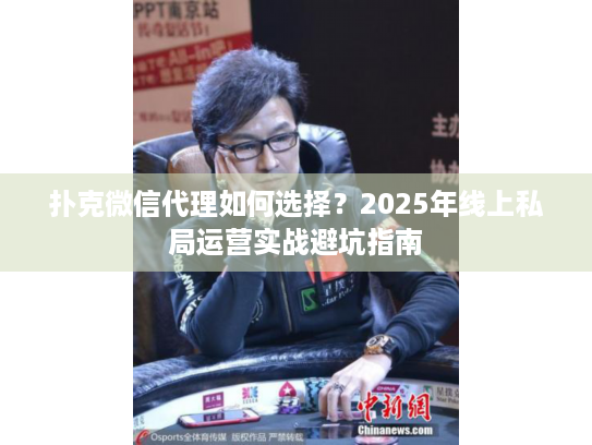 扑克微信代理如何选择?2025年线上私局运营实战避坑指南 扑克微信代理如何选择?2025年线上私局运营实战避坑指南