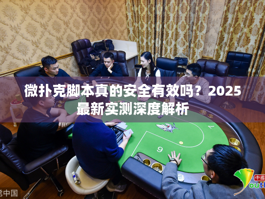 微扑克脚本真的安全有效吗？2025最新实测深度解析