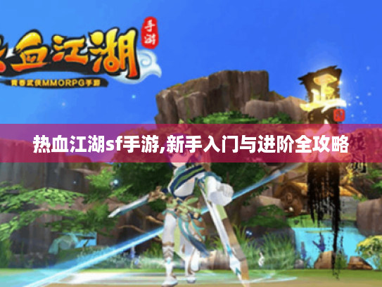 热血江湖sf手游,新手入门与进阶全攻略 热血江湖sf手游,新手入门与进阶全攻略