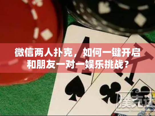 微信两人扑克，如何一键开启和朋友一对一娱乐挑战？