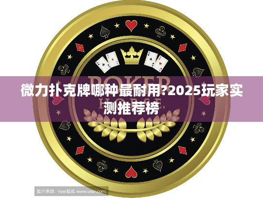 微力扑克牌哪种最耐用?2025玩家实测推荐榜