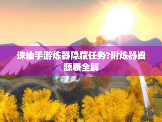 诛仙手游炼器隐藏任务?附炼器资源表全解 诛仙手游炼器隐藏任务?附炼器资源表全解