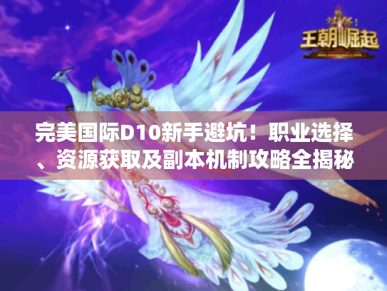 完美国际D10新手避坑！职业选择、资源获取及副本机制攻略全揭秘