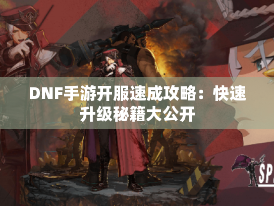 DNF手游开服速成攻略：快速升级秘籍大公开
