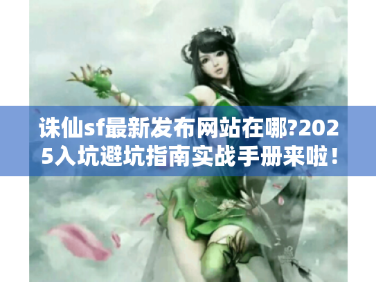诛仙sf最新发布网站在哪?2025入坑避坑指南实战手册来啦! 诛仙sf最新发布网站在哪?2025入坑避坑指南实战手册来啦!