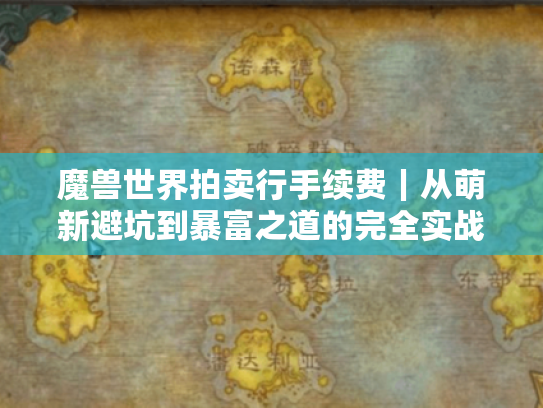 魔兽世界拍卖行手续费｜从萌新避坑到暴富之道的完全实战指南