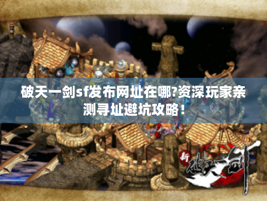 破天一剑sf发布网址在哪?资深玩家亲测寻址避坑攻略！