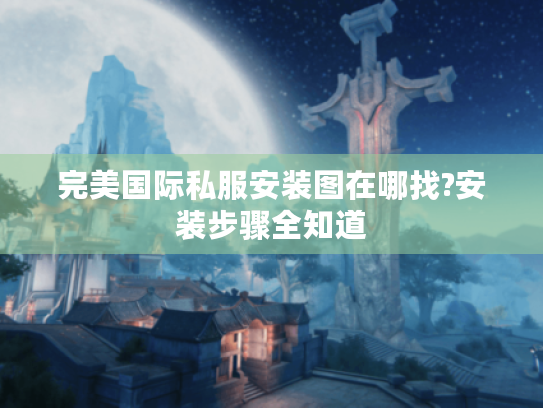 完美国际私服安装图在哪找?安装步骤全知道 完美国际私服安装图在哪找?安装步骤全知道