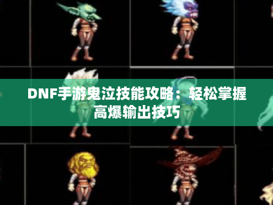 DNF手游鬼泣技能攻略：轻松掌握高爆输出技巧