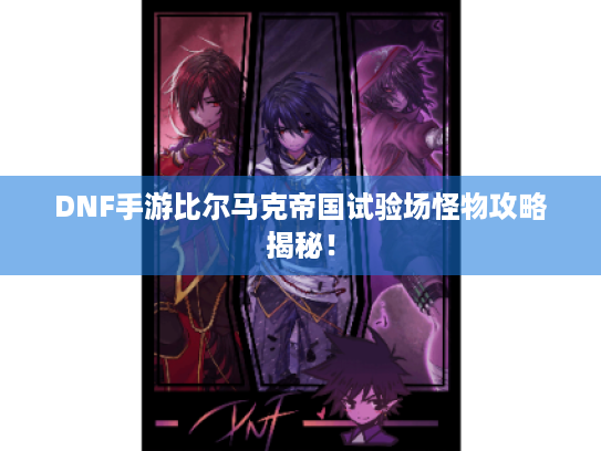 DNF手游比尔马克帝国试验场怪物攻略揭秘！