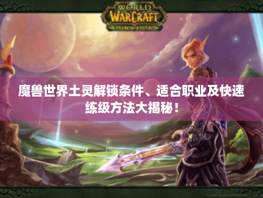 魔兽世界土灵解锁条件、适合职业及快速练级方法大揭秘! 魔兽世界土灵解锁条件、适合职业及快速练级方法大揭秘!