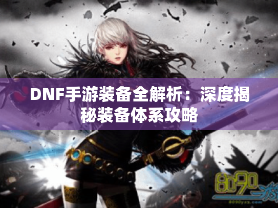 DNF手游装备全解析：深度揭秘装备体系攻略