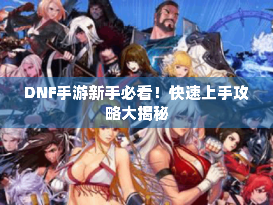 DNF手游新手必看！快速上手攻略大揭秘