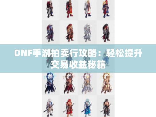 DNF手游拍卖行攻略：轻松提升交易收益秘籍